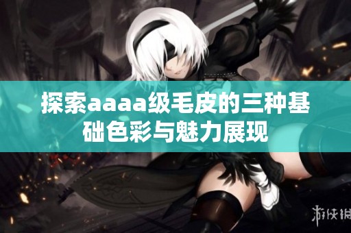 探索aaaa级毛皮的三种基础色彩与魅力展现