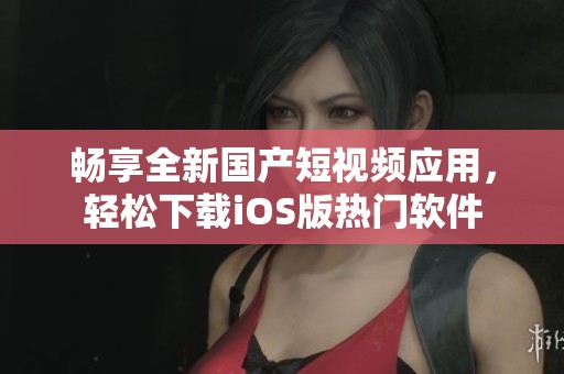 畅享全新国产短视频应用，轻松下载iOS版热门软件