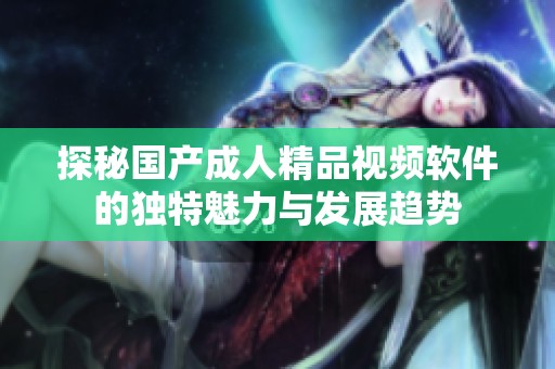 探秘国产成人精品视频软件的独特魅力与发展趋势