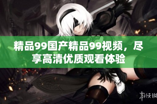 精品99国产精品99视频，尽享高清优质观看体验