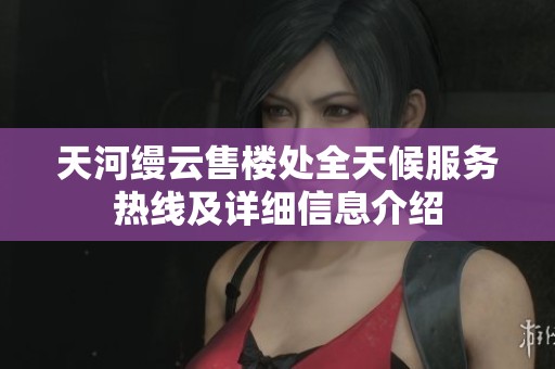 天河缦云售楼处全天候服务热线及详细信息介绍