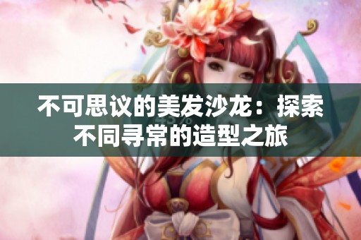 不可思议的美发沙龙：探索不同寻常的造型之旅