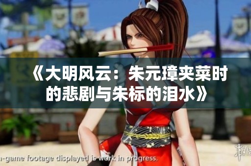 《大明风云：朱元璋夹菜时的悲剧与朱标的泪水》