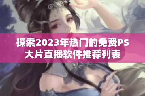 探索2023年热门的免费PS大片直播软件推荐列表