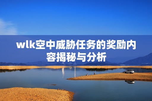 wlk空中威胁任务的奖励内容揭秘与分析