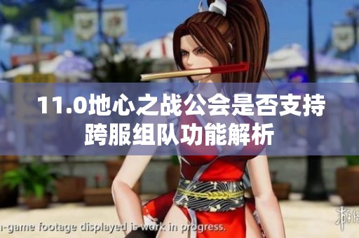11.0地心之战公会是否支持跨服组队功能解析