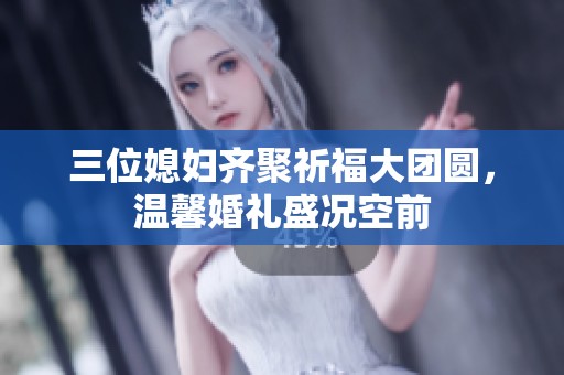三位媳妇齐聚祈福大团圆，温馨婚礼盛况空前