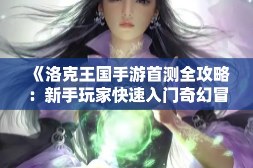 《洛克王国手游首测全攻略：新手玩家快速入门奇幻冒险之旅》