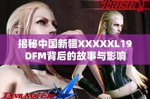 揭秘中国新疆XXXXXL19DFM背后的故事与影响
