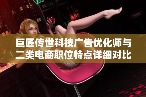 巨匠传世科技广告优化师与二类电商职位特点详细对比分析