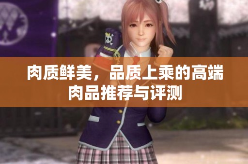 肉质鲜美，品质上乘的高端肉品推荐与评测