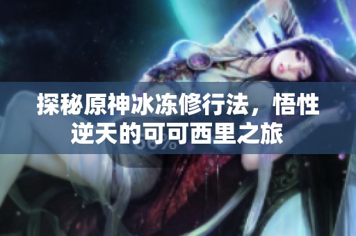 探秘原神冰冻修行法，悟性逆天的可可西里之旅