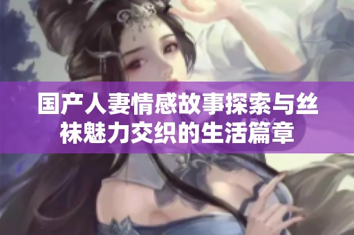 国产人妻情感故事探索与丝袜魅力交织的生活篇章