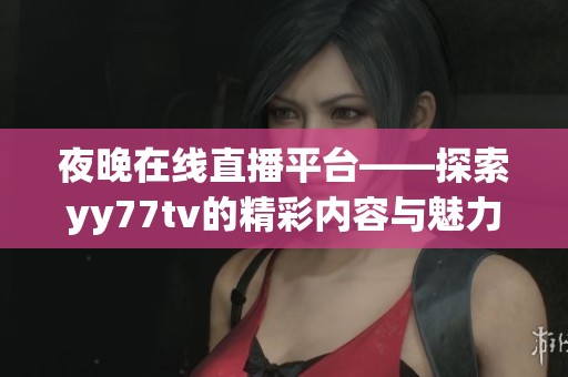 夜晚在线直播平台——探索yy77tv的精彩内容与魅力