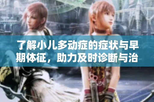 了解小儿多动症的症状与早期体征，助力及时诊断与治疗