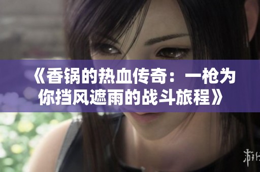 《香锅的热血传奇：一枪为你挡风遮雨的战斗旅程》