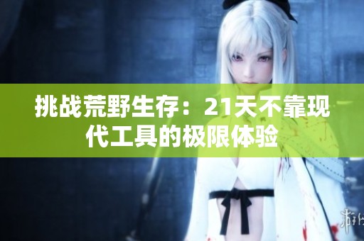挑战荒野生存：21天不靠现代工具的极限体验