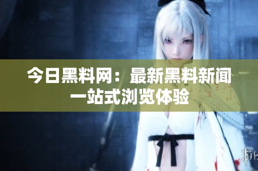 今日黑料网：最新黑料新闻一站式浏览体验