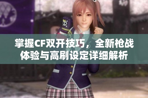 掌握CF双开技巧，全新枪战体验与高刷设定详细解析