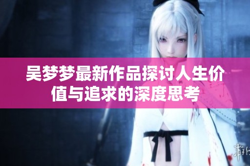 吴梦梦最新作品探讨人生价值与追求的深度思考