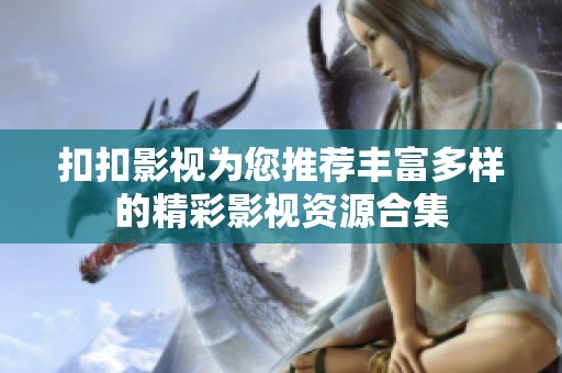 扣扣影视为您推荐丰富多样的精彩影视资源合集