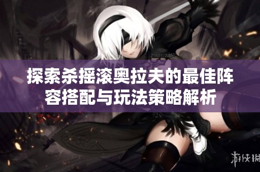 探索杀摇滚奥拉夫的最佳阵容搭配与玩法策略解析