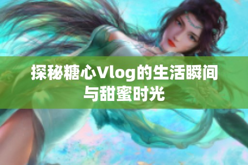 探秘糖心Vlog的生活瞬间与甜蜜时光