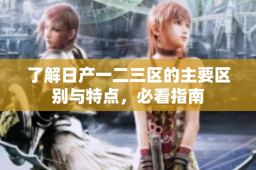 了解日产一二三区的主要区别与特点，必看指南