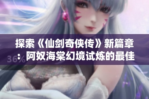 探索《仙剑奇侠传》新篇章：阿奴海棠幻境试炼的最佳策略与打法解析