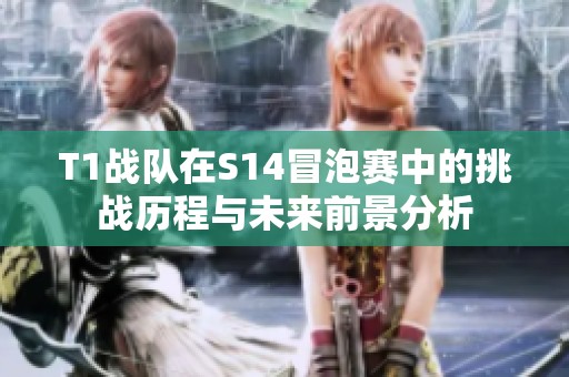 T1战队在S14冒泡赛中的挑战历程与未来前景分析