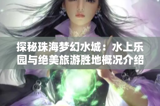探秘珠海梦幻水城：水上乐园与绝美旅游胜地概况介绍