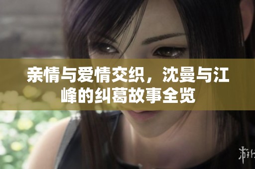 亲情与爱情交织，沈曼与江峰的纠葛故事全览