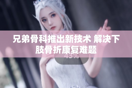 兄弟骨科推出新技术 解决下肢骨折康复难题