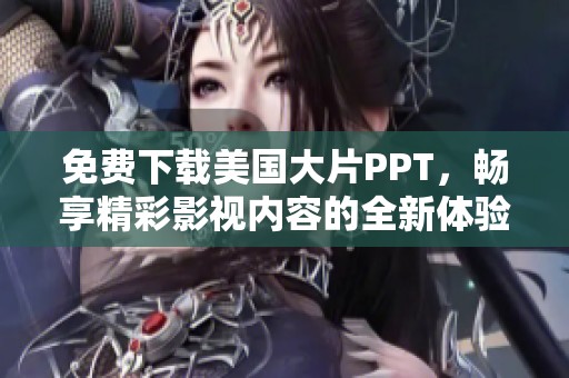 免费下载美国大片PPT，畅享精彩影视内容的全新体验