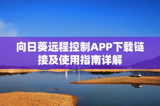 向日葵远程控制APP下载链接及使用指南详解