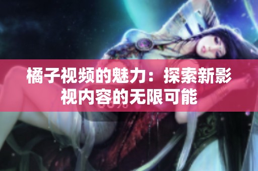 橘子视频的魅力：探索新影视内容的无限可能