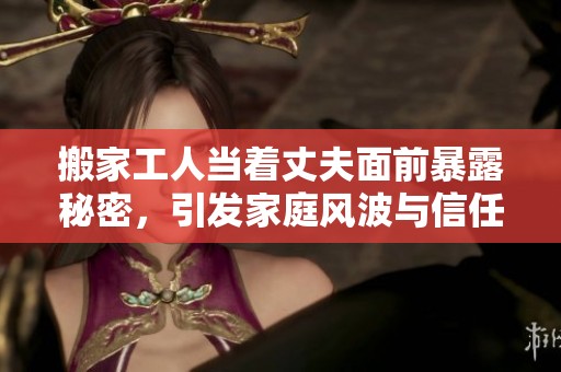 搬家工人当着丈夫面前暴露秘密，引发家庭风波与信任危机