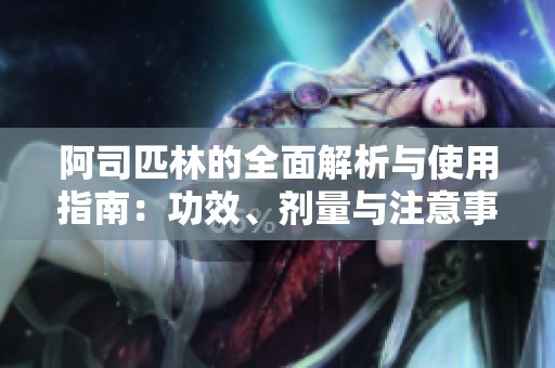 阿司匹林的全面解析与使用指南：功效、剂量与注意事项