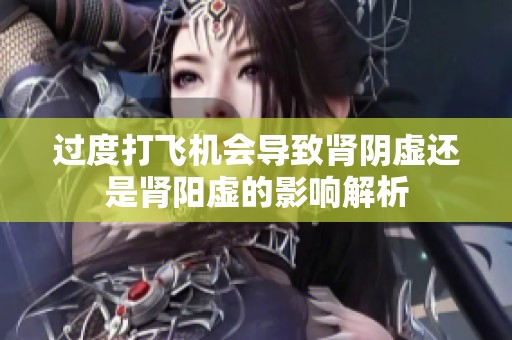 过度打飞机会导致肾阴虚还是肾阳虚的影响解析