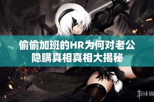 偷偷加班的HR为何对老公隐瞒真相真相大揭秘