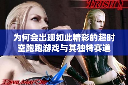 为何会出现如此精彩的超时空跑跑游戏与其独特赛道