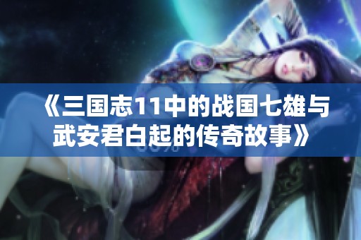 《三国志11中的战国七雄与武安君白起的传奇故事》