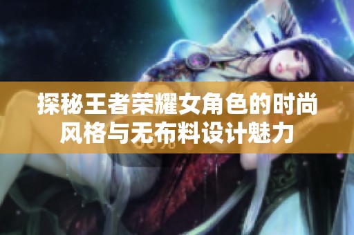 探秘王者荣耀女角色的时尚风格与无布料设计魅力