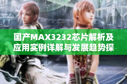 国产MAX3232芯片解析及应用实例详解与发展趋势探讨