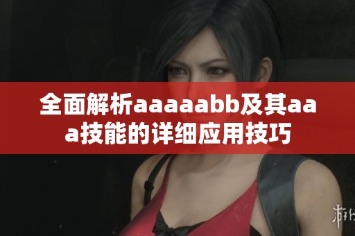 全面解析aaaaabb及其aaa技能的详细应用技巧
