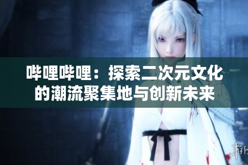 哔哩哔哩：探索二次元文化的潮流聚集地与创新未来