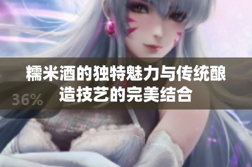糯米酒的独特魅力与传统酿造技艺的完美结合