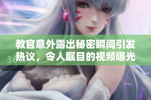 教官意外露出秘密瞬间引发热议，令人瞩目的视频曝光