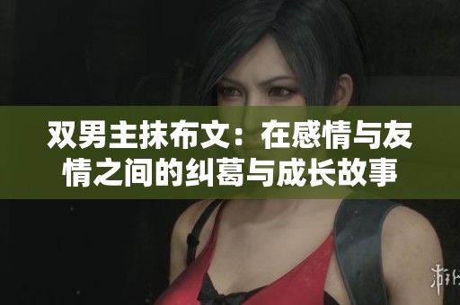 双男主抹布文：在感情与友情之间的纠葛与成长故事