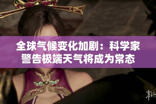 全球气候变化加剧：科学家警告极端天气将成为常态
